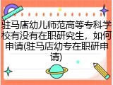 驻马店幼儿师范高等专科学校有没有在职研究生，如何申请(驻马店幼专在职研申请)