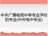 中央广播电视中等专业学校的专业(中央电中专业)