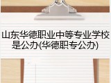 山东华德职业中等专业学校是公办(华德职专公办)