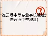 连云港中等专业学校地址(连云港中专地址)
