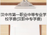 汉中市第一职业中等专业学校学费(汉职中专学费)