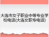 大连市女子职业中等专业学校电话(大连女职专电话)