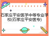 石家庄平安医学中等专业学校(石家庄平安医专)