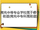 南充中等专业学校属于哪个街道(南充中专所属街道)