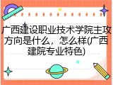 广西建设职业技术学院主攻方向是什么，怎么样(广西建院专业特色)