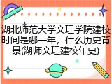 湖北师范大学文理学院建校时间是哪一年，什么历史背景(湖师文理建校年史)