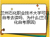 兰州石化职业技术大学可以自考去读吗，为什么(兰石化自考原因)
