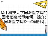 华中科技大学同济医学院的图书馆藏书量如何，简介(同济医学院图书馆藏书)