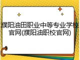 濮阳油田职业中等专业学校官网(濮阳油职校官网)