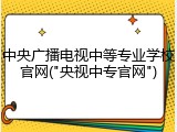 中央广播电视中等专业学校官网("央视中专官网")