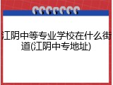 江阴中等专业学校在什么街道(江阴中专地址)