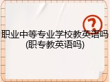 职业中等专业学校教英语吗(职专教英语吗)