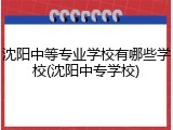 沈阳中等专业学校有哪些学校(沈阳中专学校)
