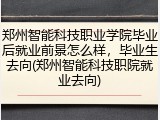 郑州智能科技职业学院毕业后就业前景怎么样，毕业生去向(郑州智能科技职院就业去向)