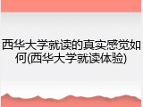 西华大学就读的真实感觉如何(西华大学就读体验)