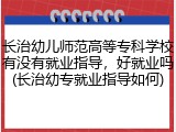 长治幼儿师范高等专科学校有没有就业指导，好就业吗(长治幼专就业指导如何)