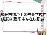 揭阳市综合中等专业学校在线报名(揭阳中专在线报名)
