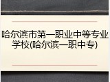 哈尔滨市第一职业中等专业学校(哈尔滨一职中专)