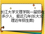 长江大学文理学院一届招收多少人，最近几年(长大文理近年招生数)