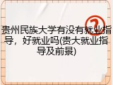 贵州民族大学有没有就业指导，好就业吗(贵大就业指导及前景)