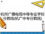 杭州广播电视中等专业学校分数线(杭广中专分数线)