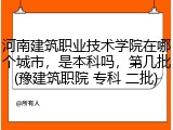 河南建筑职业技术学院在哪个城市，是本科吗，第几批(豫建筑职院 专科 二批)