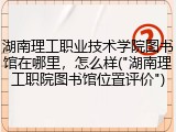 湖南理工职业技术学院图书馆在哪里，怎么样("湖南理工职院图书馆位置评价")