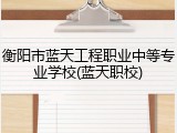 衡阳市蓝天工程职业中等专业学校(蓝天职校)