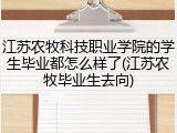 江苏农牧科技职业学院的学生毕业都怎么样了(江苏农牧毕业生去向)