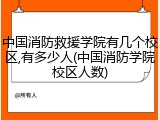 中国消防救援学院有几个校区,有多少人(中国消防学院校区人数)