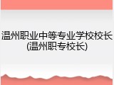 温州职业中等专业学校校长(温州职专校长)