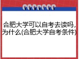 合肥大学可以自考去读吗，为什么(合肥大学自考条件)