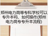 郑州电力高等专科学校可以专升本吗，如何操作(郑州电力高专专升本流程)