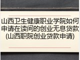 山西卫生健康职业学院如何申请在读间的创业无息贷款(山西职院创业贷款申请)