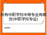 所有中职学校中等专业有哪些(中职学校专业)