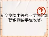 新乡测绘中等专业学校地址(新乡测绘学校地址)