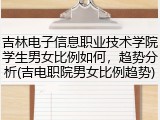 吉林电子信息职业技术学院学生男女比例如何，趋势分析(吉电职院男女比例趋势)