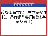 成都体育学院一年学费多少钱，还有哪些费用(成体学费及费用)