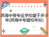 滨海中等专业学校建于多少年(滨海中专建校年份)
