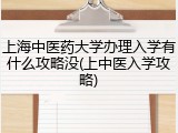 上海中医药大学办理入学有什么攻略没(上中医入学攻略)