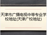 天津市广播电视中等专业学校地址(天津广校地址)