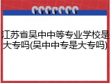 江苏省吴中中等专业学校是大专吗(吴中中专是大专吗)