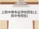 上犹中等专业学校招生(上犹中专招生)