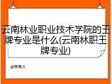 云南林业职业技术学院的王牌专业是什么(云南林职王牌专业)