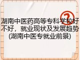 湖南中医药高等专科学校好不好，就业现状及发展趋势(湖南中医专就业前景)