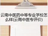 云南中医药中等专业学校怎么样(云南中医专评价)