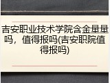 吉安职业技术学院含金量量吗，值得报吗(吉安职院值得报吗)