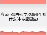 应届中等专业学校毕业生指什么(中专应届生)
