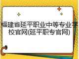 福建省延平职业中等专业学校官网(延平职专官网)