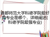 首都师范大学科德学院最好的专业是哪个，详细阐述(科德学院最强专业)